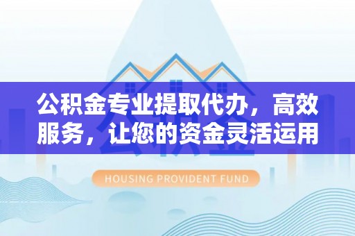 任城公积金专业提取代办，高效服务，让您的资金灵活运用