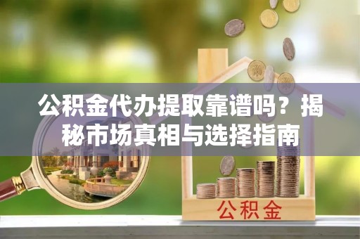 任城公积金代办提取靠谱吗？揭秘市场真相与选择指南