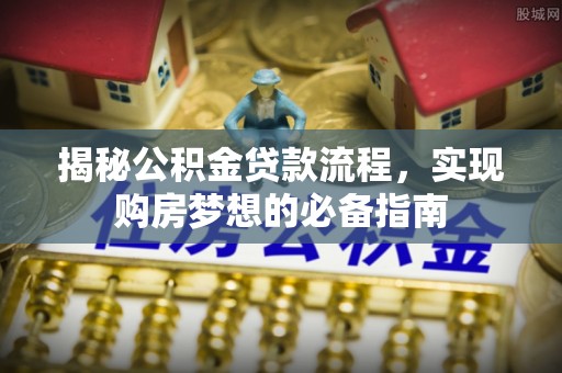 任城揭秘公积金贷款流程，实现购房梦想的必备指南