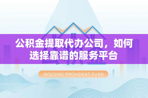 任城公积金提取代办公司，如何选择靠谱的服务平台