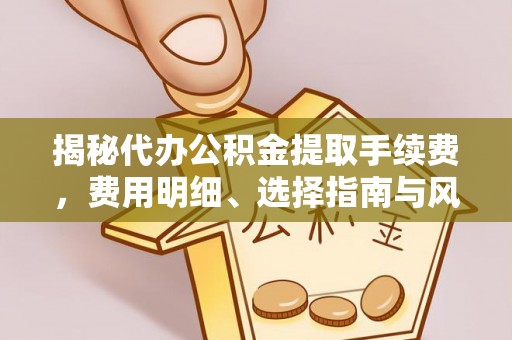 任城揭秘代办公积金提取手续费，费用明细、选择指南与风险防范