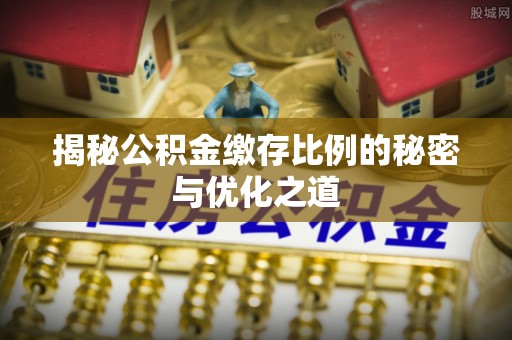 任城揭秘公积金缴存比例的秘密与优化之道