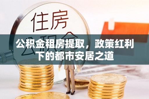 任城公积金租房提取，政策红利下的都市安居之道