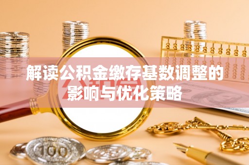 任城解读公积金缴存基数调整的影响与优化策略