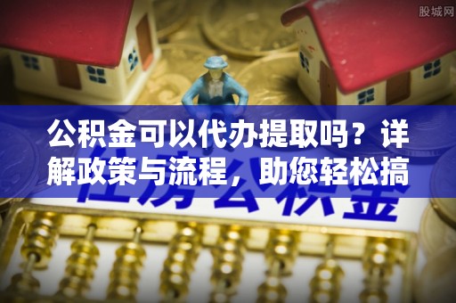任城公积金可以代办提取吗？详解政策与流程，助您轻松搞定！