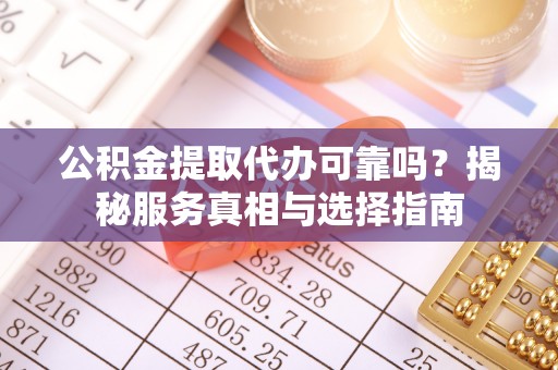 任城公积金提取代办可靠吗？揭秘服务真相与选择指南