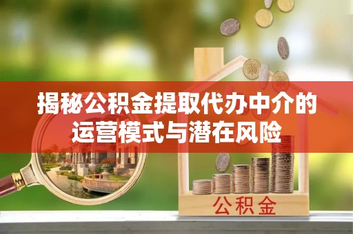 任城揭秘公积金提取代办中介的运营模式与潜在风险