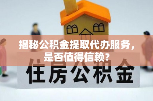 任城揭秘公积金提取代办服务，是否值得信赖？