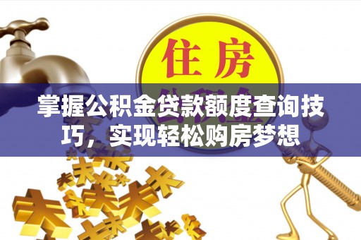 任城掌握公积金贷款额度查询技巧，实现轻松购房梦想