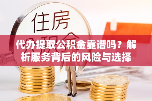 任城代办提取公积金靠谱吗？解析服务背后的风险与选择
