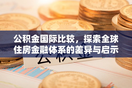 任城公积金国际比较，探索全球住房金融体系的差异与启示