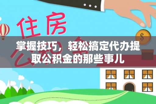 任城掌握技巧，轻松搞定代办提取公积金的那些事儿