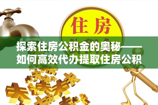 任城探索住房公积金的奥秘——如何高效代办提取住房公积金