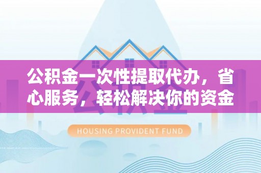 任城公积金一次性提取代办，省心服务，轻松解决你的资金需求