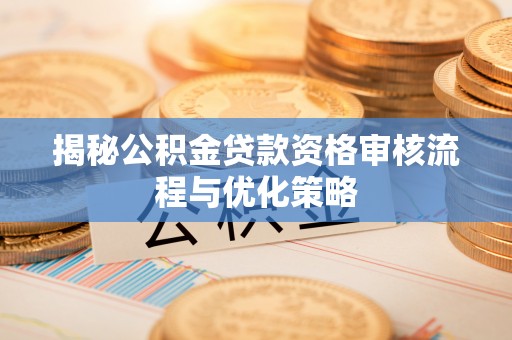 任城揭秘公积金贷款资格审核流程与优化策略