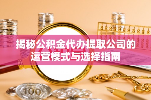 任城揭秘公积金代办提取公司的运营模式与选择指南