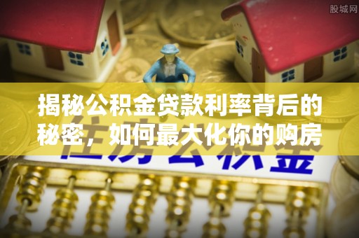 任城揭秘公积金贷款利率背后的秘密，如何最大化你的购房优势