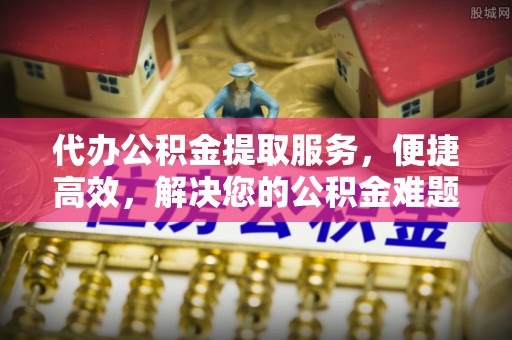 任城代办公积金提取服务，便捷高效，解决您的公积金难题