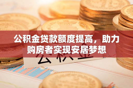 任城公积金贷款额度提高，助力购房者实现安居梦想