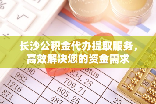 任城长沙公积金代办提取服务，高效解决您的资金需求