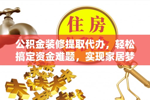 任城公积金装修提取代办，轻松搞定资金难题，实现家居梦想