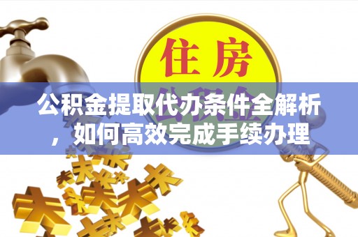 任城公积金提取代办条件全解析，如何高效完成手续办理