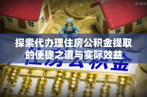 任城探索代办理住房公积金提取的便捷之道与实际效益