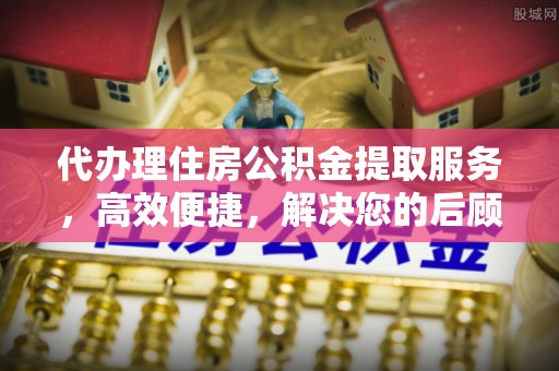 任城代办理住房公积金提取服务，高效便捷，解决您的后顾之忧
