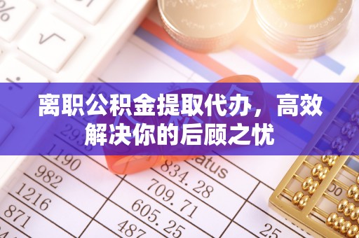 任城离职公积金提取代办，高效解决你的后顾之忧