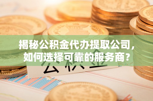 任城揭秘公积金代办提取公司，如何选择可靠的服务商？
