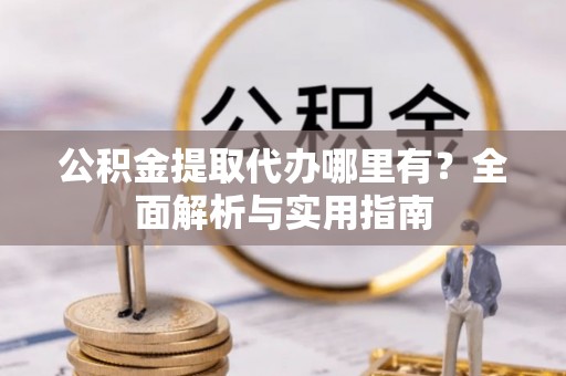 任城公积金提取代办哪里有？全面解析与实用指南