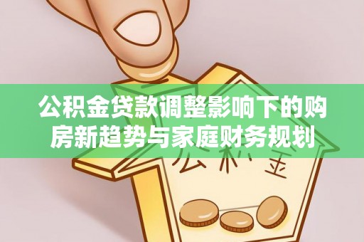 任城公积金贷款调整影响下的购房新趋势与家庭财务规划