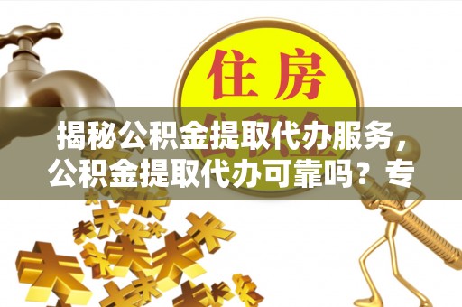 任城揭秘公积金提取代办服务，公积金提取代办可靠吗？专业解析与实用指南