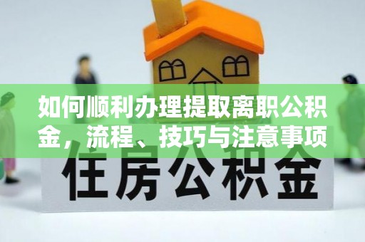 任城如何顺利办理提取离职公积金，流程、技巧与注意事项全解析
