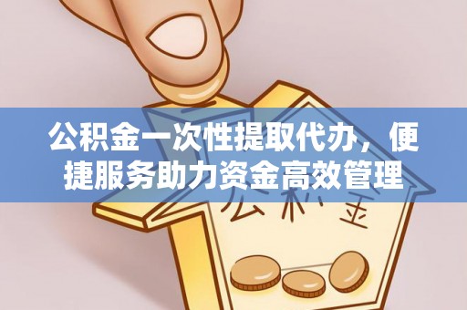 任城公积金一次性提取代办，便捷服务助力资金高效管理