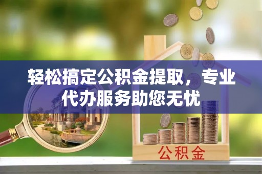 任城轻松搞定公积金提取，专业代办服务助您无忧