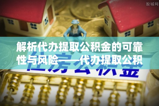 任城解析代办提取公积金的可靠性与风险——代办提取公积金靠谱吗