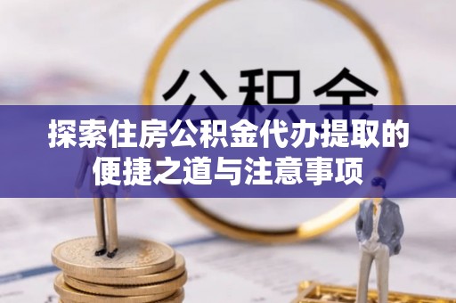 任城探索住房公积金代办提取的便捷之道与注意事项