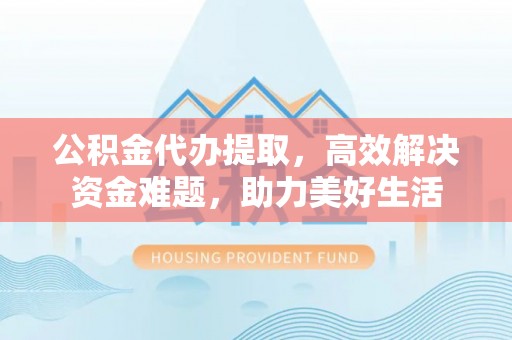 任城公积金代办提取，高效解决资金难题，助力美好生活