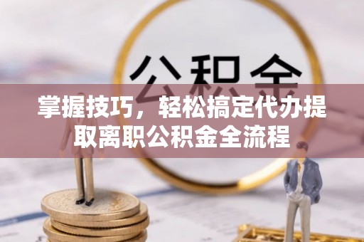 任城掌握技巧，轻松搞定代办提取离职公积金全流程