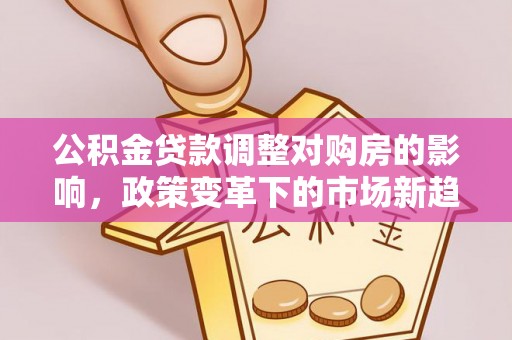 任城公积金贷款调整对购房的影响，政策变革下的市场新趋势