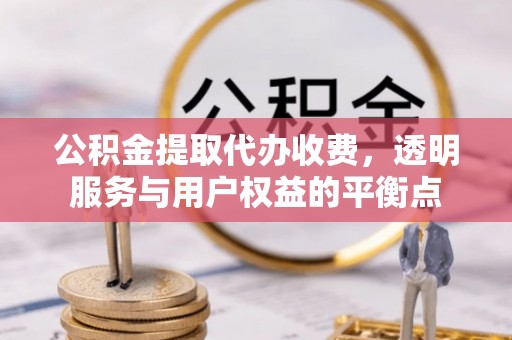 任城公积金提取代办收费，透明服务与用户权益的平衡点