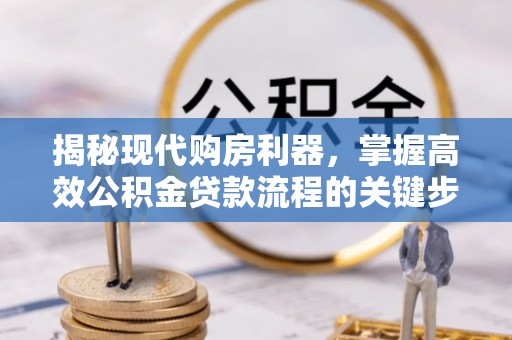 任城揭秘现代购房利器，掌握高效公积金贷款流程的关键步骤