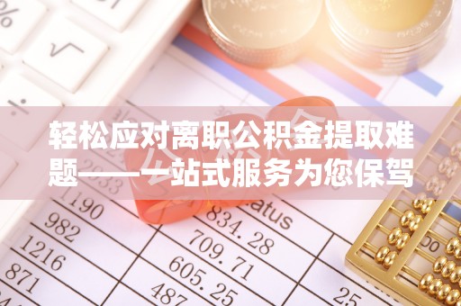 任城轻松应对离职公积金提取难题——一站式服务为您保驾护航