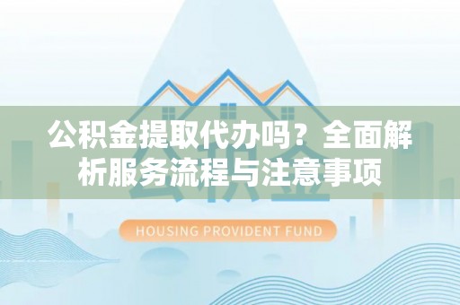 任城公积金提取代办吗？全面解析服务流程与注意事项