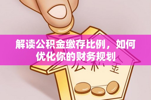 任城解读公积金缴存比例，如何优化你的财务规划
