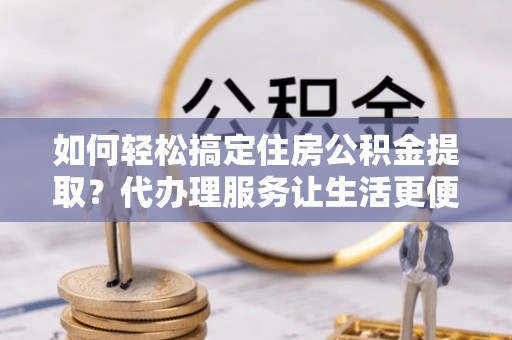 任城如何轻松搞定住房公积金提取？代办理服务让生活更便捷！