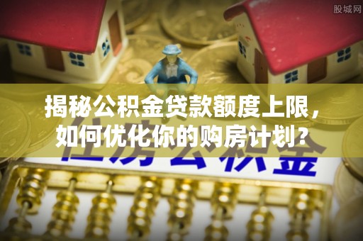 任城揭秘公积金贷款额度上限，如何优化你的购房计划？