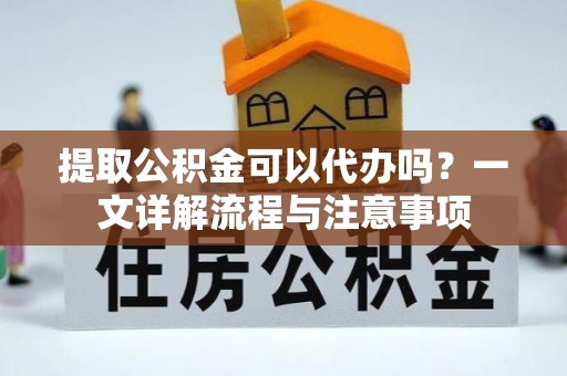 任城提取公积金可以代办吗？一文详解流程与注意事项