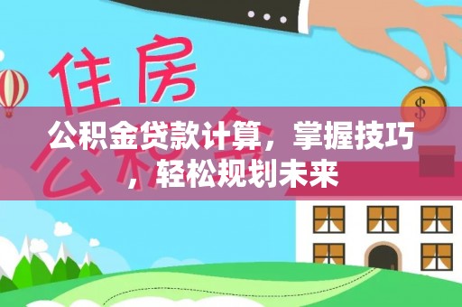 任城公积金贷款计算，掌握技巧，轻松规划未来
